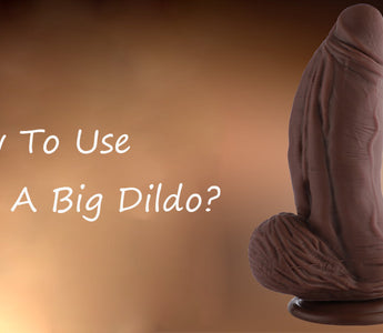 How To Use A Big Dildo